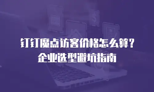 钉钉魔点访客价格怎么算？企业选型避坑指南