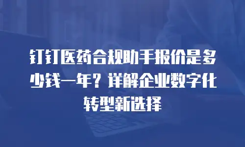 钉钉医药合规助手报价是多少钱一年？详解企业数字化转型新选择