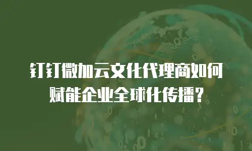 钉钉微加云文化代理商如何赋能企业全球化传播？