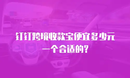 钉钉跨境收款宝便宜多少元一个合适的？