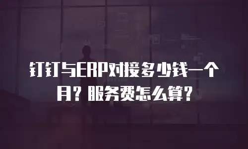 钉钉与ERP对接多少钱一个月？服务费怎么算？