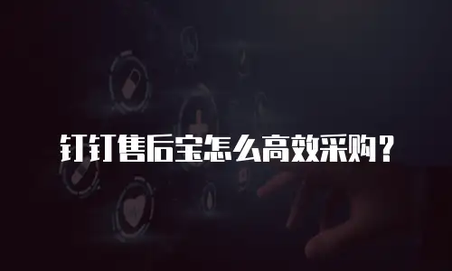 钉钉售后宝怎么高效采购？