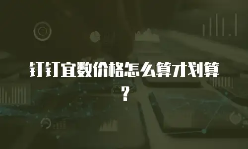 钉钉宜数价格怎么算才划算？