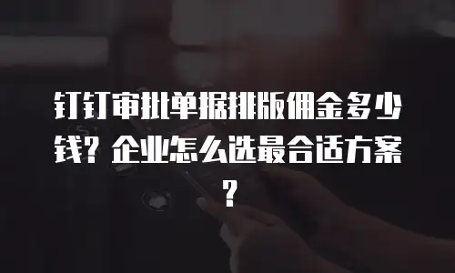 钉钉审批单据排版佣金多少钱？企业怎么选最合适方案？