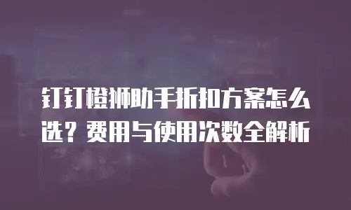 钉钉橙狮助手折扣方案怎么选？费用与使用次数全解析