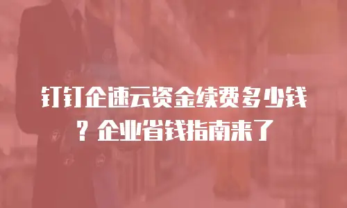 钉钉企速云资金续费多少钱？企业省钱指南来了
