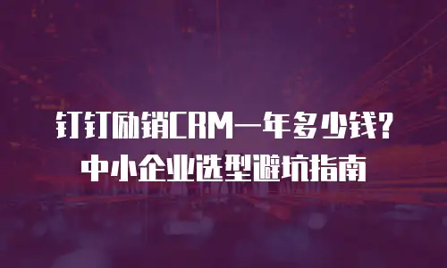 钉钉励销CRM一年多少钱？中小企业选型避坑指南