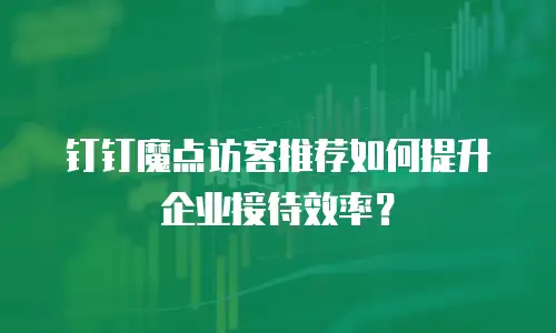 钉钉魔点访客推荐如何提升企业接待效率？