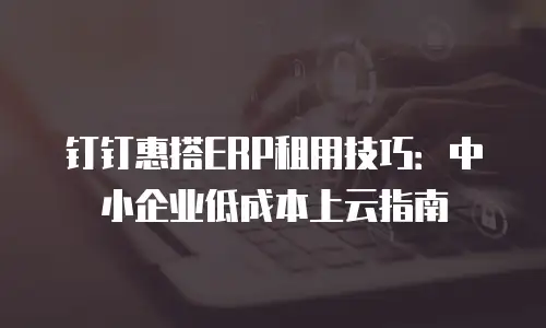 钉钉惠搭ERP租用技巧：中小企业低成本上云指南