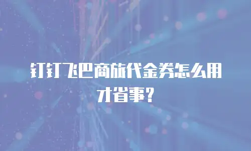 钉钉飞巴商旅代金券怎么用才省事？