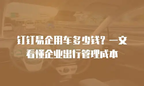 钉钉易企用车多少钱？一文看懂企业出行管理成本