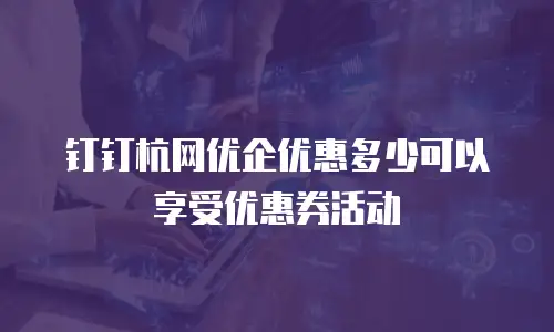 钉钉杭网优企优惠多少可以享受优惠券活动