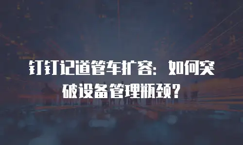 钉钉记道管车扩容：如何突破设备管理瓶颈？