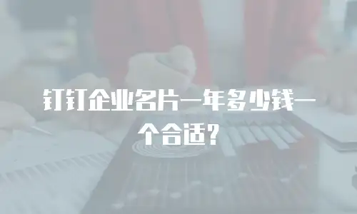 钉钉企业名片一年多少钱一个合适？