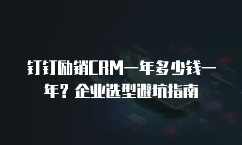 钉钉励销CRM一年多少钱一年？企业选型避坑指南