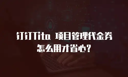 钉钉Tita 项目管理代金券怎么用才省心？