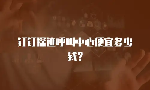 钉钉探迹呼叫中心便宜多少钱？