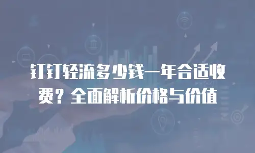 钉钉轻流多少钱一年合适收费？全面解析价格与价值