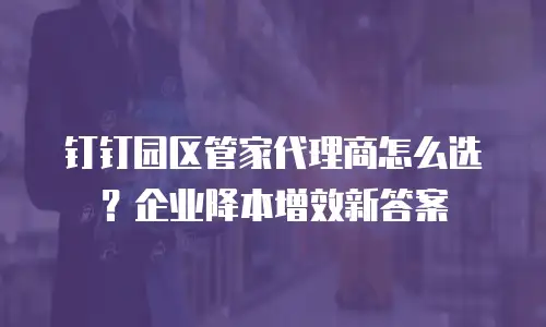 钉钉园区管家代理商怎么选？企业降本增效新答案