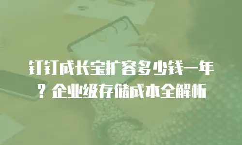 钉钉成长宝扩容多少钱一年？企业级存储成本全解析