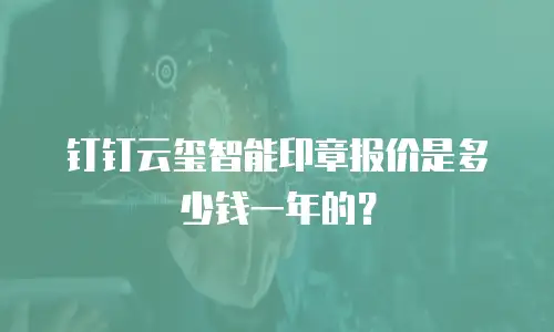 钉钉云玺智能印章报价是多少钱一年的？