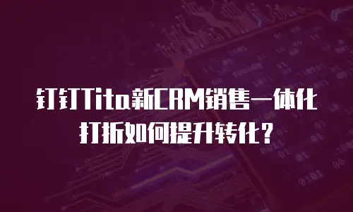 钉钉Tita新CRM销售一体化打折如何提升转化？