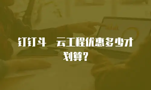 钉钉斗栱云工程优惠多少才划算？
