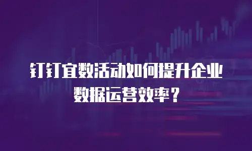 钉钉宜数活动如何提升企业数据运营效率？