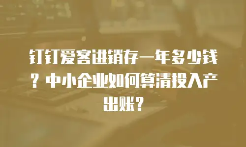 钉钉爱客进销存一年多少钱？中小企业如何算清投入产出账？