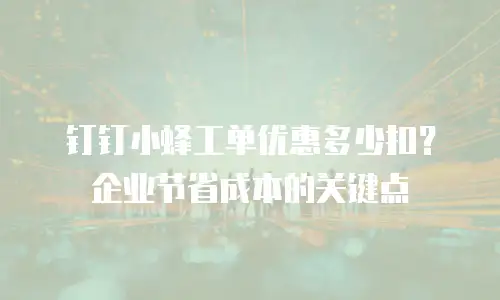 钉钉小蜂工单优惠多少扣？企业节省成本的关键点
