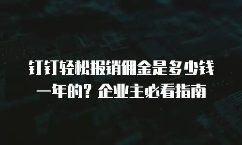 钉钉轻松报销佣金是多少钱一年的？企业主必看指南