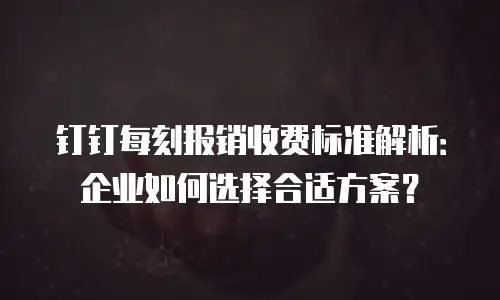 钉钉每刻报销收费标准解析：企业如何选择合适方案？