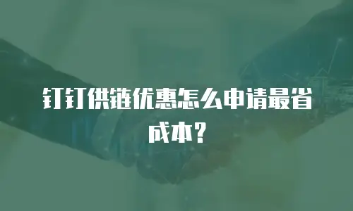 钉钉供链优惠怎么申请最省成本？