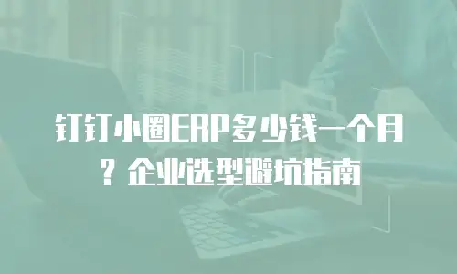 钉钉小圈ERP多少钱一个月？企业选型避坑指南