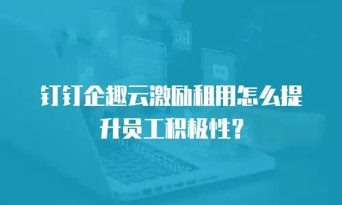 钉钉企趣云激励租用怎么提升员工积极性？