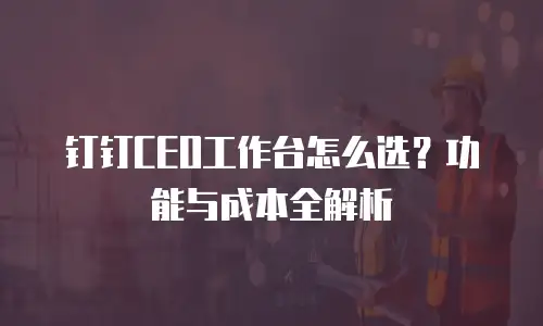钉钉CEO工作台怎么选？功能与成本全解析