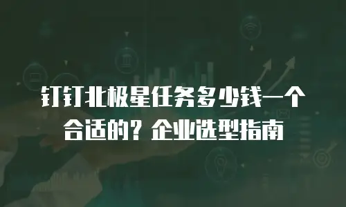 钉钉北极星任务多少钱一个合适的？企业选型指南