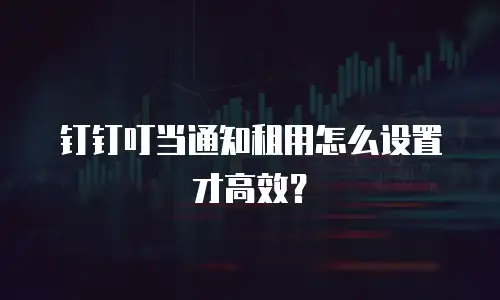 钉钉叮当通知租用怎么设置才高效？