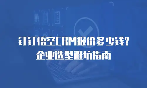 钉钉悟空CRM报价多少钱？企业选型避坑指南