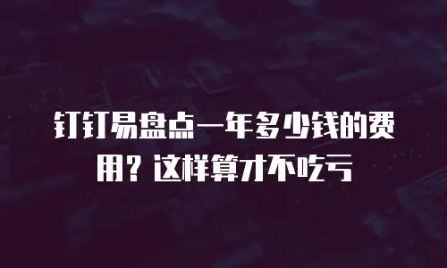钉钉易盘点一年多少钱的费用？这样算才不吃亏