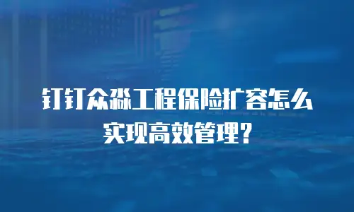 钉钉众淼工程保险扩容怎么实现高效管理？