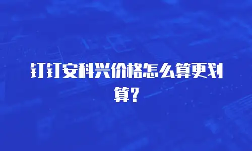 钉钉安科兴价格怎么算更划算？