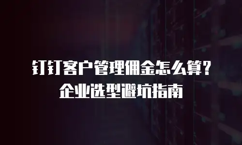 钉钉客户管理佣金怎么算？企业选型避坑指南