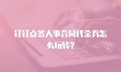 钉钉点签人事合同代金券怎么玩转？