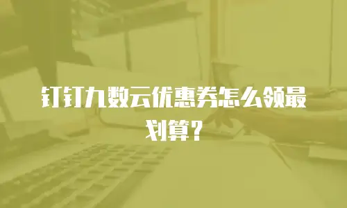 钉钉九数云优惠券怎么领最划算？
