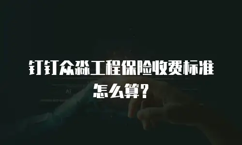 钉钉众淼工程保险收费标准怎么算？
