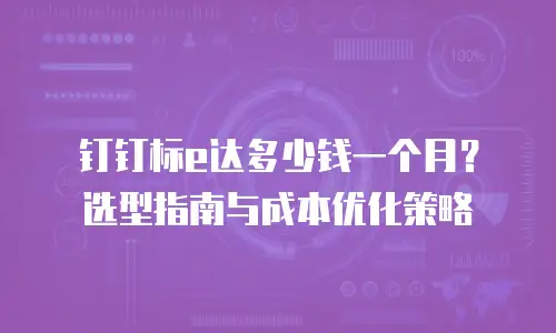 钉钉标e达多少钱一个月？选型指南与成本优化策略