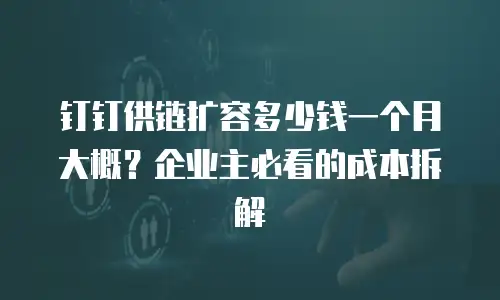 钉钉供链扩容多少钱一个月大概？企业主必看的成本拆解
