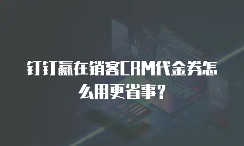 钉钉赢在销客CRM代金券怎么用更省事？