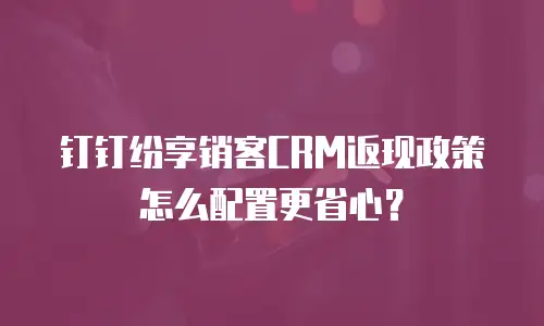 钉钉纷享销客CRM返现政策怎么配置更省心？